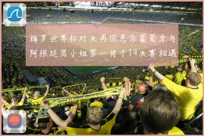 梅罗世界杯对决再现悬念葡萄牙与阿根廷若小组第一将于14决赛相遇