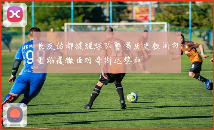长友佑都提醒球队警惕历史教训勿重蹈覆辙面对哥斯达黎加
