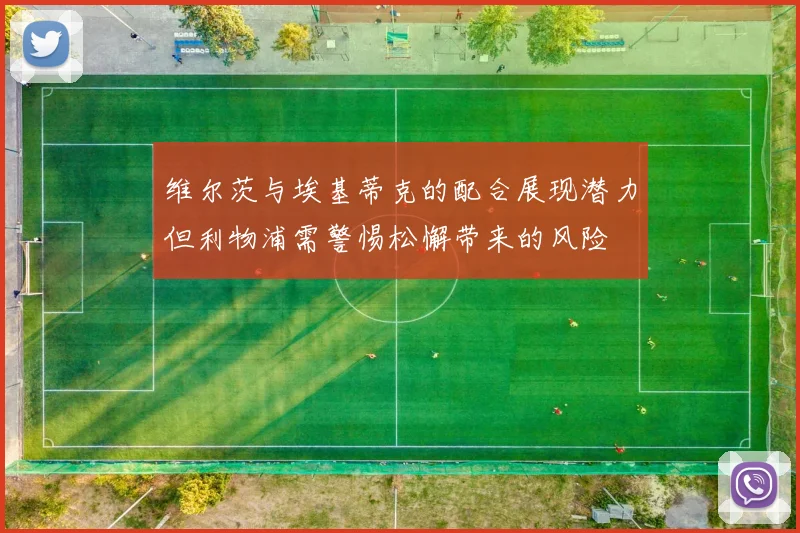维尔茨与埃基蒂克的配合展现潜力但利物浦需警惕松懈带来的风险
