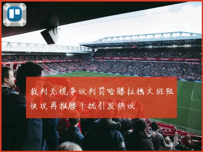 裁判无视争议判罚哈滕拉拽文班阻快攻再推腰干扰引发热议