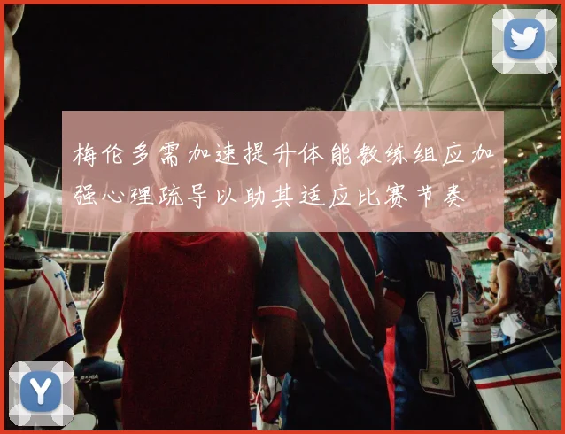 梅伦多需加速提升体能教练组应加强心理疏导以助其适应比赛节奏