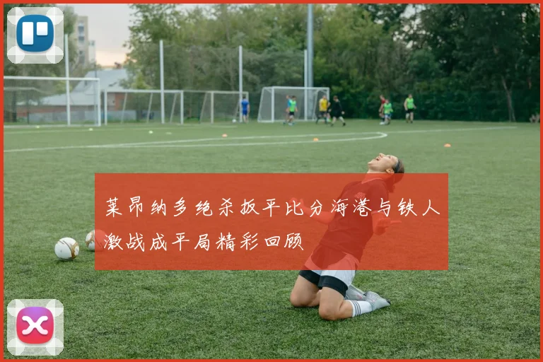 莱昂纳多绝杀扳平比分海港与铁人激战成平局精彩回顾