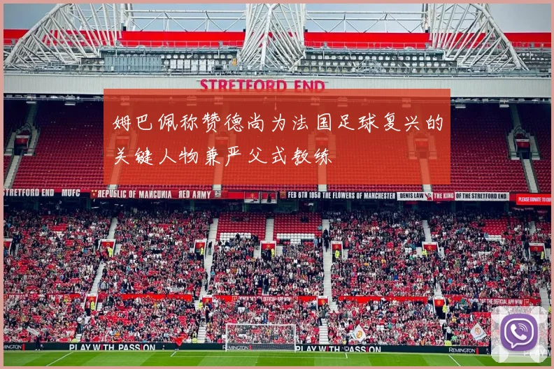 姆巴佩称赞德尚为法国足球复兴的关键人物兼严父式教练