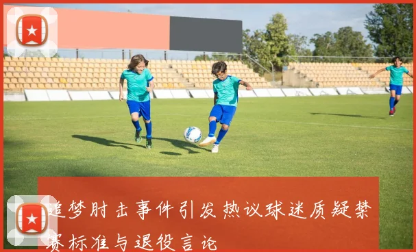 追梦肘击事件引发热议球迷质疑禁赛标准与退役言论