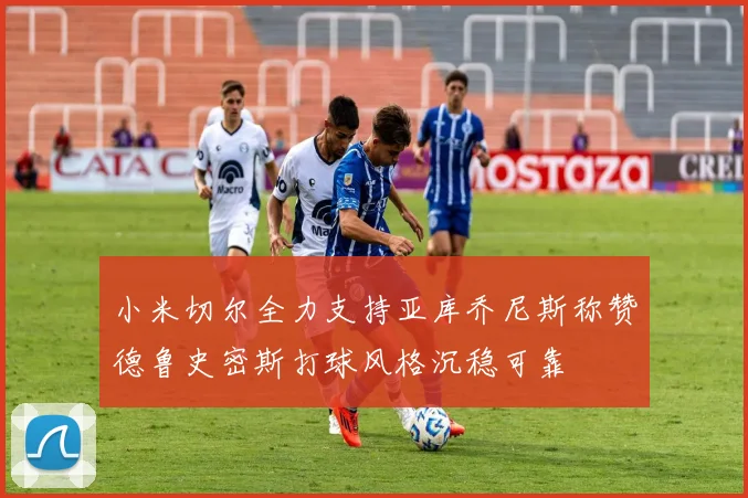 小米切尔全力支持亚库乔尼斯称赞德鲁史密斯打球风格沉稳可靠