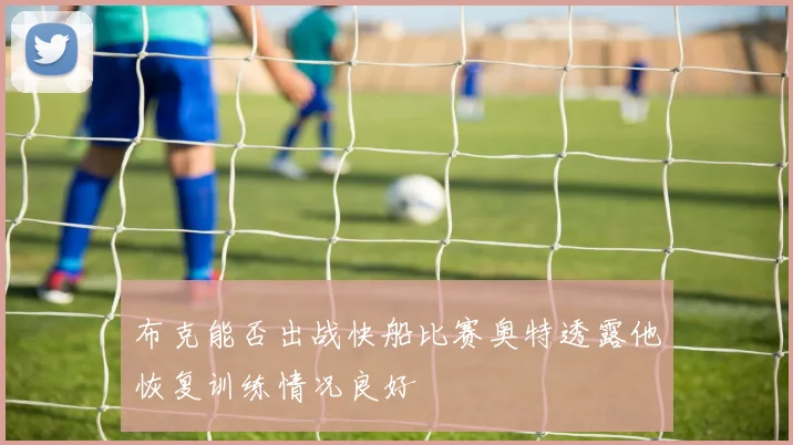 布克能否出战快船比赛奥特透露他恢复训练情况良好