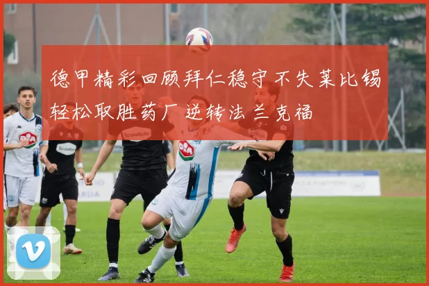 德甲精彩回顾拜仁稳守不失莱比锡轻松取胜药厂逆转法兰克福
