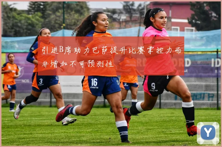 引进B席助力巴萨提升比赛掌控力而非增加不可预测性
