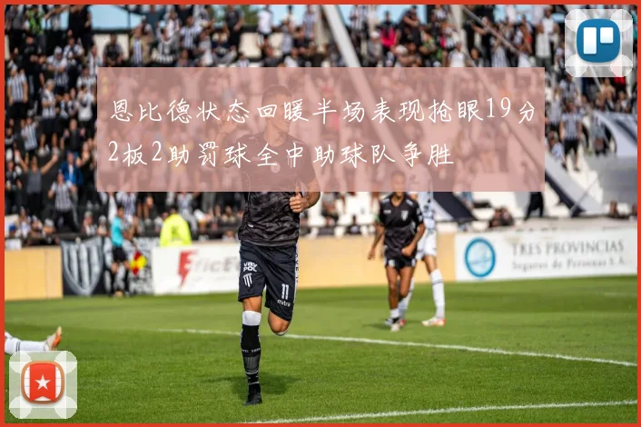 恩比德状态回暖半场表现抢眼19分2板2助罚球全中助球队争胜