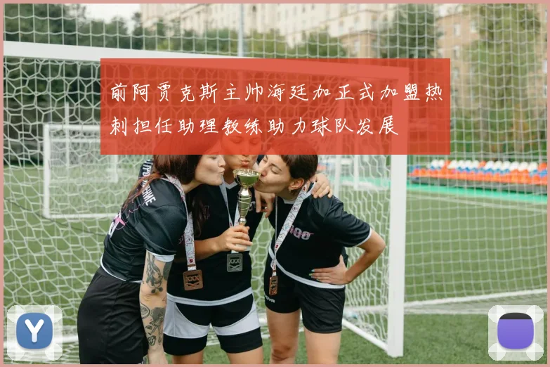 前阿贾克斯主帅海廷加正式加盟热刺担任助理教练助力球队发展