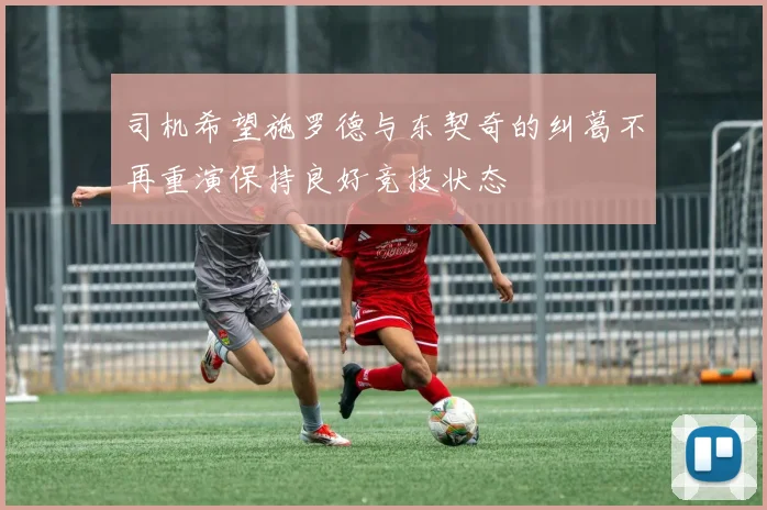 司机希望施罗德与东契奇的纠葛不再重演保持良好竞技状态