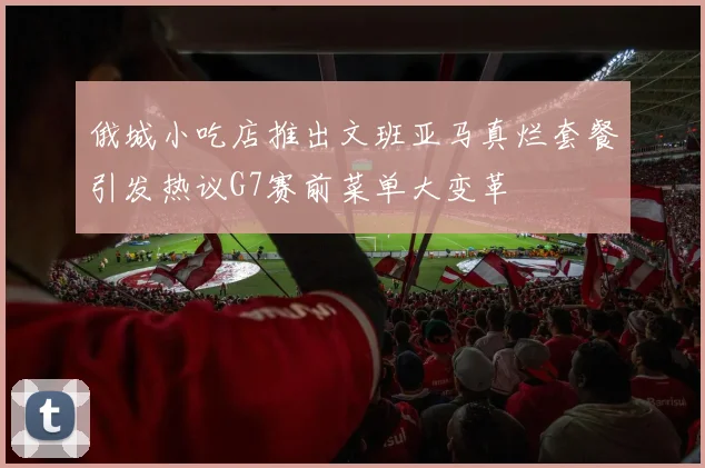 俄城小吃店推出文班亚马真烂套餐引发热议G7赛前菜单大变革