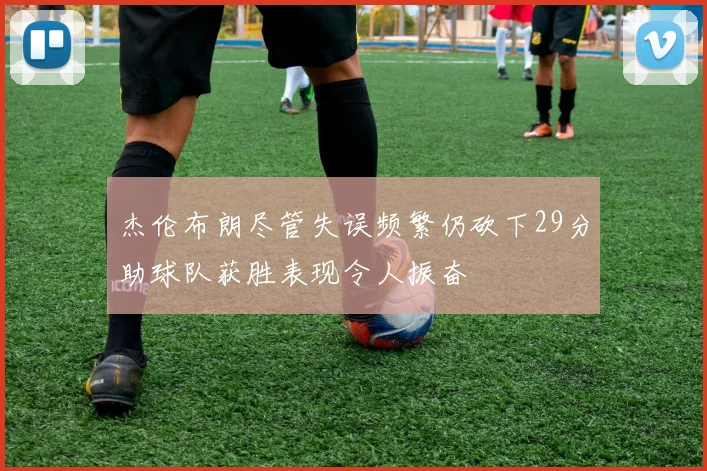 杰伦布朗尽管失误频繁仍砍下29分助球队获胜表现令人振奋