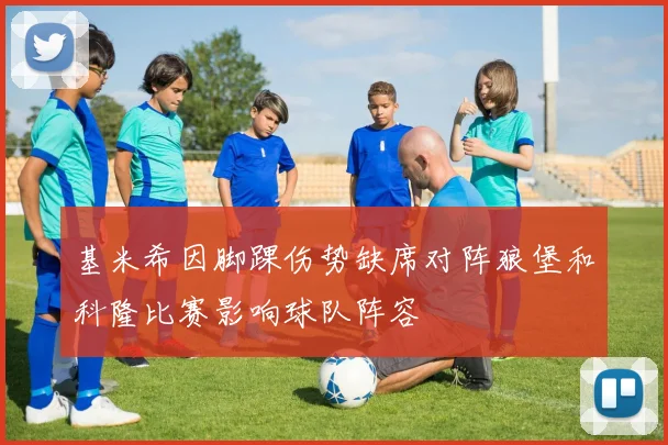 基米希因脚踝伤势缺席对阵狼堡和科隆比赛影响球队阵容