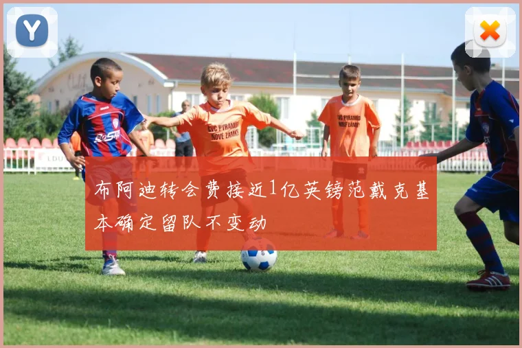 布阿迪转会费接近1亿英镑范戴克基本确定留队不变动