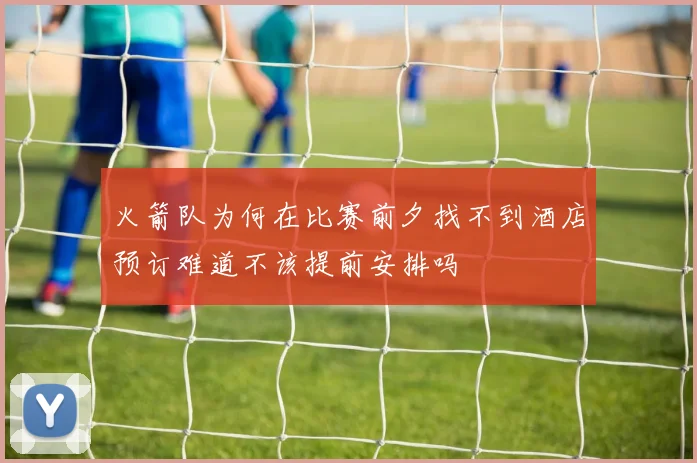 火箭队为何在比赛前夕找不到酒店预订难道不该提前安排吗
