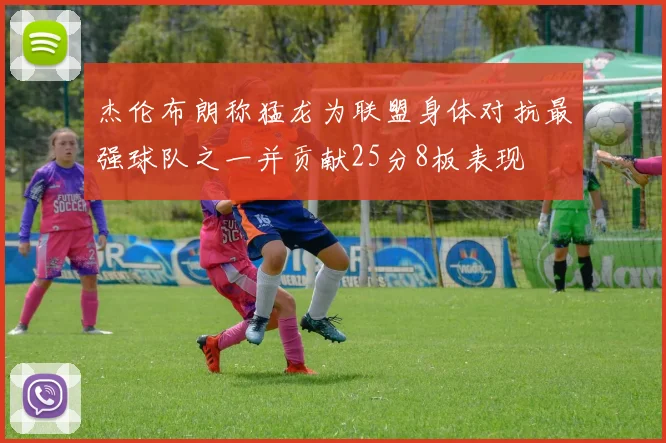 杰伦布朗称猛龙为联盟身体对抗最强球队之一并贡献25分8板表现